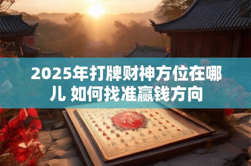 2025年打牌财神方位在哪儿 如何找准赢钱方向
