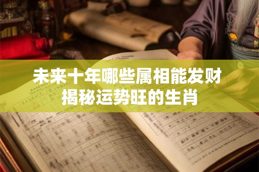 未来十年哪些属相能发财 揭秘运势旺的生肖