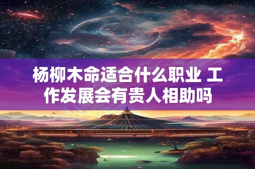 杨柳木命适合什么职业 工作发展会有贵人相助吗
