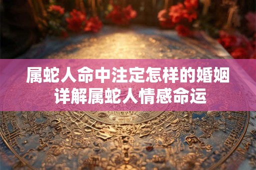 属蛇人命中注定怎样的婚姻 详解属蛇人情感命运