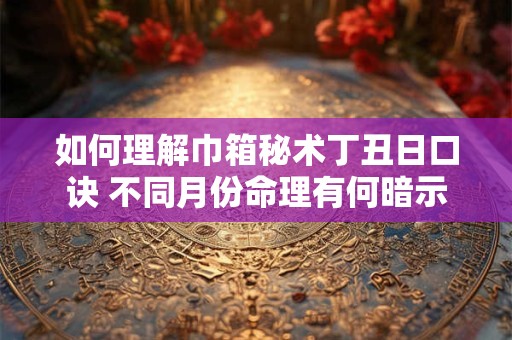 如何理解巾箱秘术丁丑日口诀 不同月份命理有何暗示