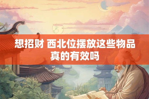 想招财 西北位摆放这些物品真的有效吗