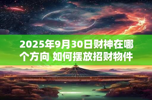 2025年9月30日财神在哪个方向 如何摆放招财物件