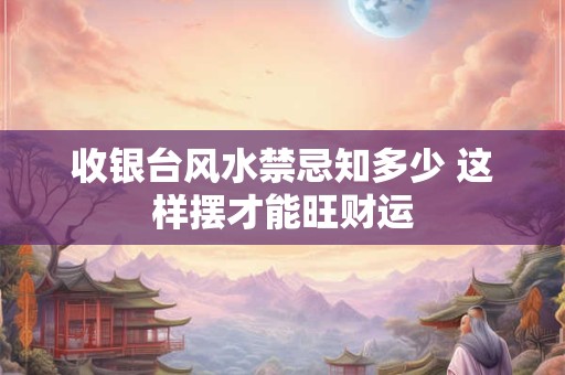 收银台风水禁忌知多少 这样摆才能旺财运