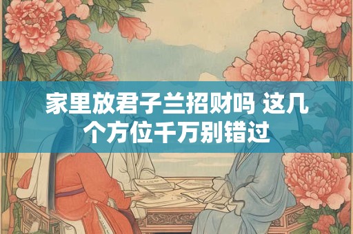 家里放君子兰招财吗 这几个方位千万别错过