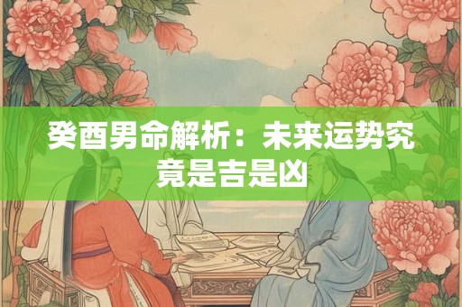 癸酉男命解析：未来运势究竟是吉是凶