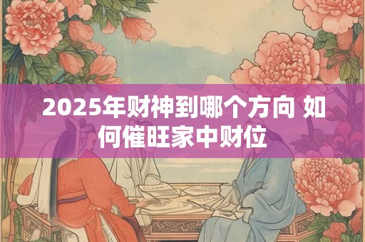 2025年财神到哪个方向 如何催旺家中财位