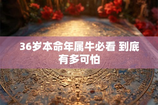 36岁本命年属牛必看 到底有多可怕