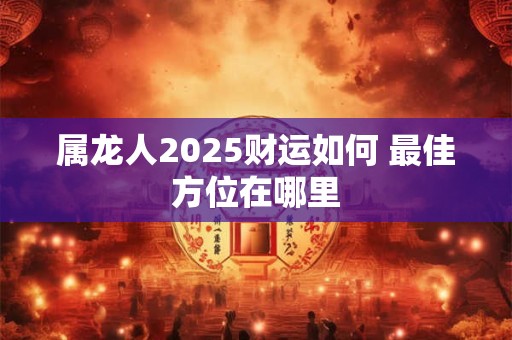 属龙人2025财运如何 最佳方位在哪里