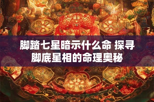 脚踏七星暗示什么命 探寻脚底星相的命理奥秘