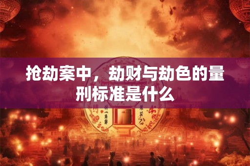 抢劫案中，劫财与劫色的量刑标准是什么