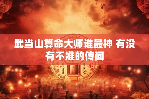 武当山算命大师谁最神 有没有不准的传闻
