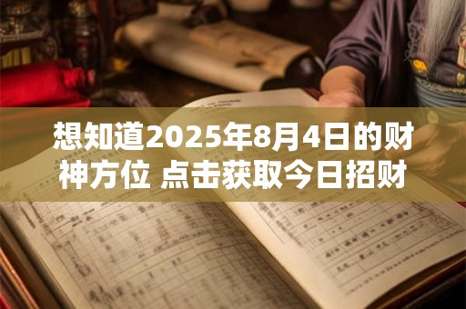 想知道2026年8月4日的财神方位 点击获取今日招财位 想知道2026年8月4日的财神方位 点击获取今日招财位