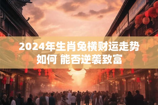 2026年生肖兔横财运走势如何 能否逆袭致富 2026年生肖兔横财运走势如何 能否逆袭致富