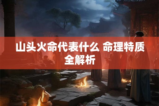 山头火命代表什么 命理特质全解析