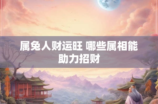 属兔人财运旺 哪些属相能助力招财