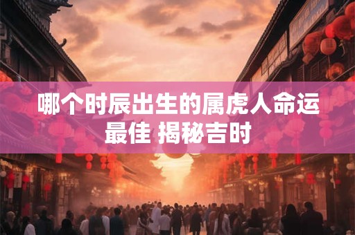 哪个时辰出生的属虎人命运最佳 揭秘吉时