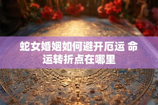 蛇女婚姻如何避开厄运 命运转折点在哪里