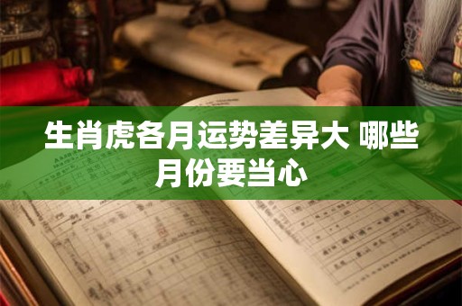 生肖虎各月运势差异大 哪些月份要当心