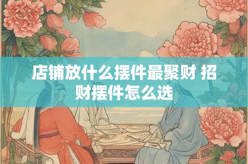 店铺放什么摆件最聚财 招财摆件怎么选