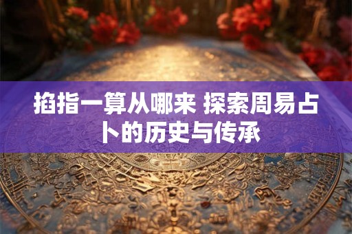 掐指一算从哪来 探索周易占卜的历史与传承
