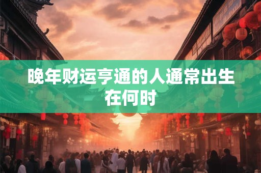 晚年财运亨通的人通常出生在何时