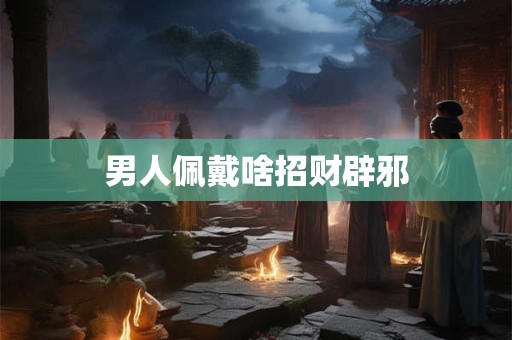 男人佩戴啥招财辟邪