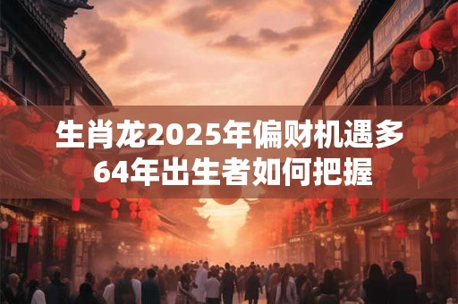 生肖龙2025年偏财机遇多 64年出生者如何把握
