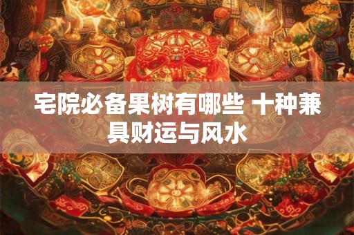 宅院必备果树有哪些 十种兼具财运与风水