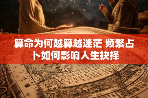 算命为何越算越迷茫 频繁占卜如何影响人生抉择