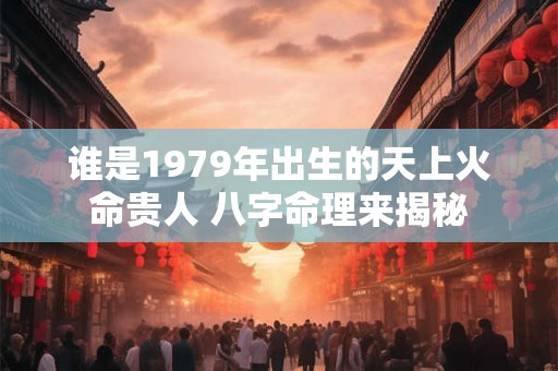 谁是1979年出生的天上火命贵人 八字命理来揭秘