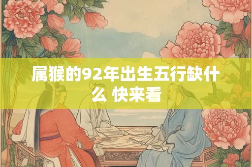 详细阅读:属猴的92年出生五行缺什么 快来看 属猴的92年出生五行缺什么 快来看