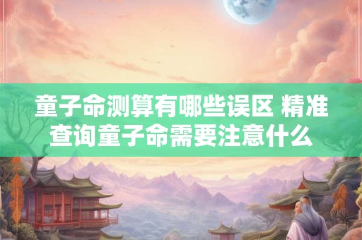 详细阅读:童子命测算有哪些误区 精准查询童子命需要注意什么 童子命测算有哪些误区 精准查询童子命需要注意什么
