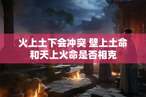 火上土下会冲突 壁上土命和天上火命是否相克