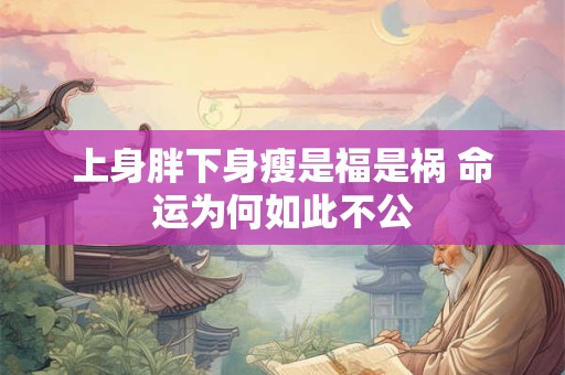 上身胖下身瘦是福是祸 命运为何如此不公