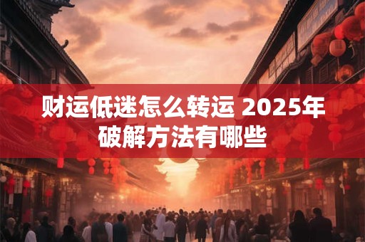 财运低迷怎么转运 2025年破解方法有哪些