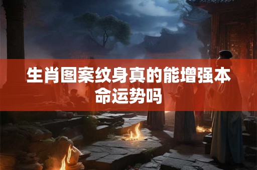 生肖图案纹身真的能增强本命运势吗 生肖图案纹身真的能增强本命运势吗