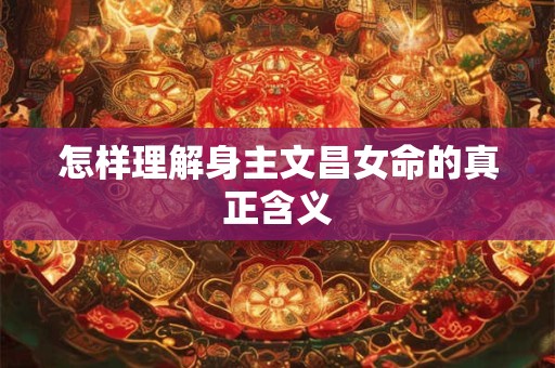 详细阅读:怎样理解身主文昌女命的真正含义 怎样理解身主文昌女命的真正含义
