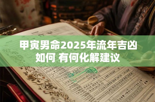 详细阅读:甲寅男命2025年流年吉凶如何 有何化解建议 甲寅男命2025年流年吉凶如何 有何化解建议