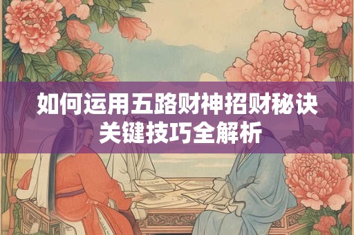 如何运用五路财神招财秘诀 关键技巧全解析