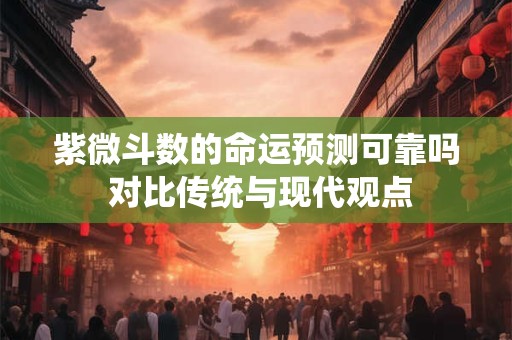 紫微斗数的命运预测可靠吗 对比传统与现代观点