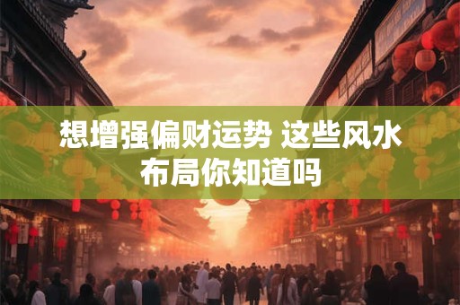 想增强偏财运势 这些风水布局你知道吗 想增强偏财运势 这些风水布局你知道吗