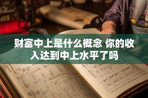 财富中上是什么概念 你的收入达到中上水平了吗
