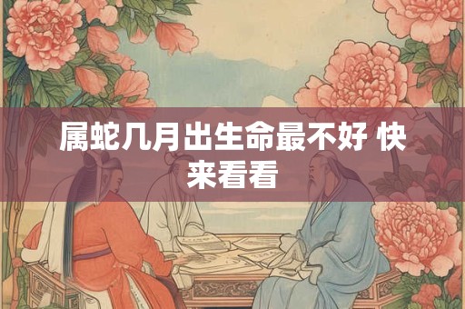 属蛇几月出生命最不好 快来看看