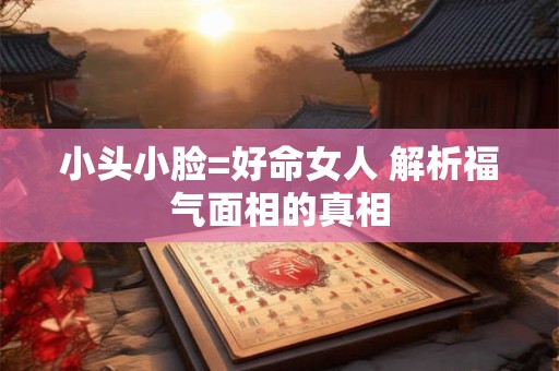 小头小脸=好命女人 解析福气面相的真相