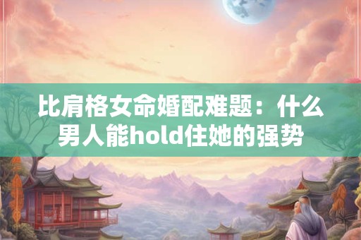 比肩格女命婚配难题：什么男人能hold住她的强势