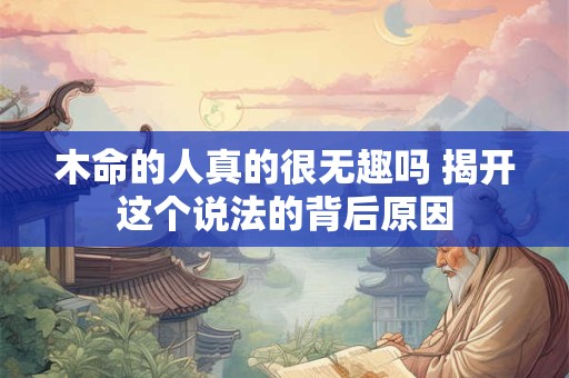 木命的人真的很无趣吗 揭开这个说法的背后原因