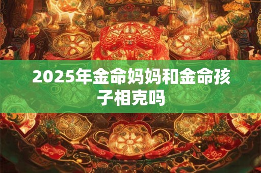 2025年金命妈妈和金命孩子相克吗