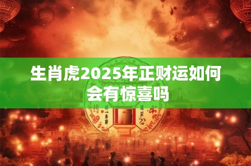生肖虎2025年正财运如何 会有惊喜吗