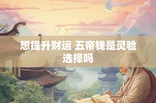 想提升财运 五帝钱是灵验选择吗